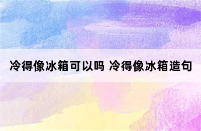 冷得像冰箱可以吗 冷得像冰箱造句